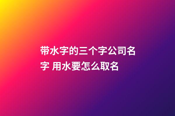 带水字的三个字公司名字 用水要怎么取名-第1张-公司起名-玄机派